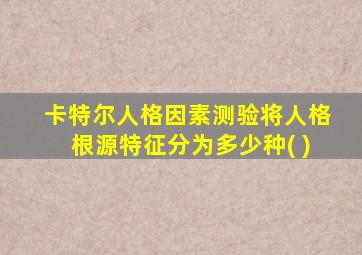 卡特尔人格因素测验将人格根源特征分为多少种( )